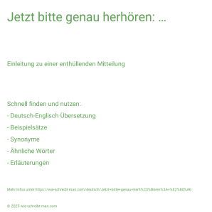 Wie schreibt man Jetzt bitte genau herhören: …? Bedeutung, Synonym, Antonym & Zitate.
