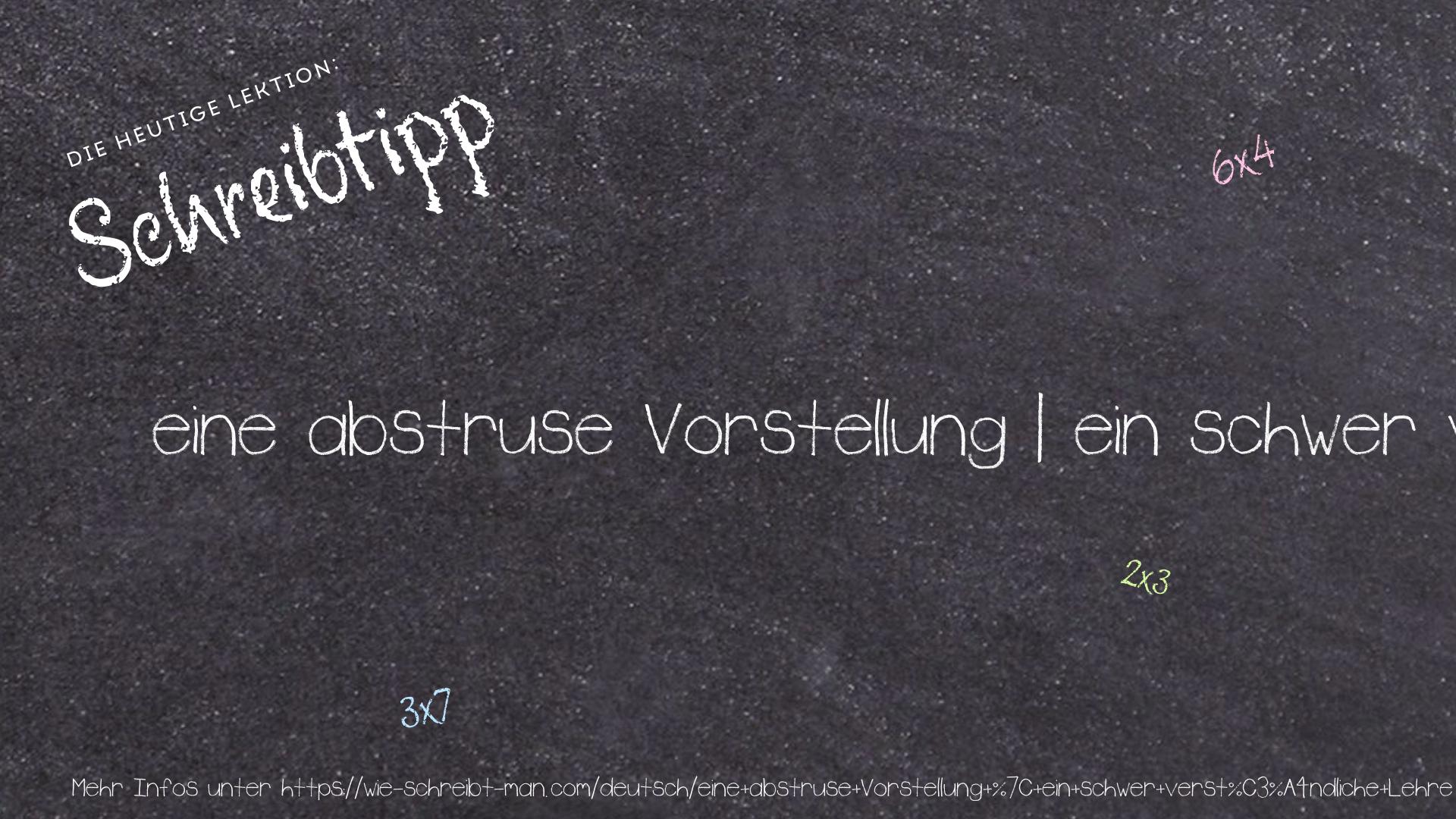 Schreibtipp eine abstruse Vorstellung | ein schwer verständliche Lehre