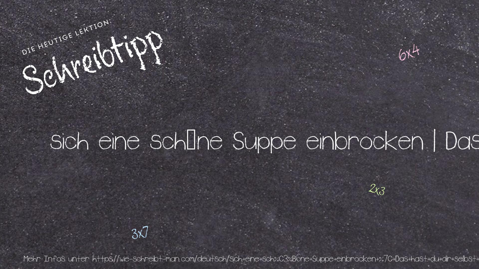 Schreibtipp sich eine schöne Suppe einbrocken | Das hast du dir selbst eingebrockt.